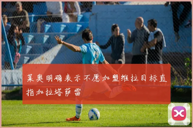 莱奥明确表示不愿加盟维拉目标直指加拉塔萨雷