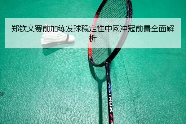郑钦文赛前加练发球稳定性中网冲冠前景全面解析