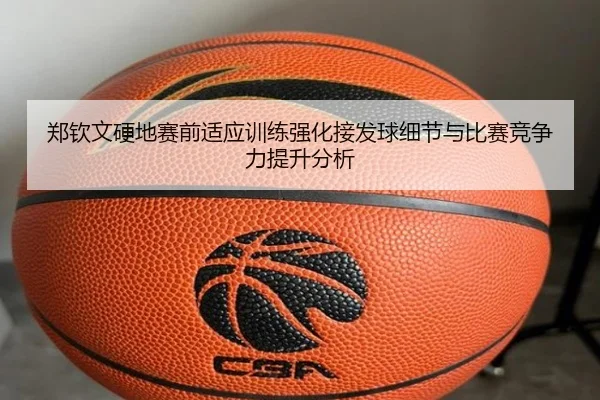 郑钦文硬地赛前适应训练强化接发球细节与比赛竞争力提升分析